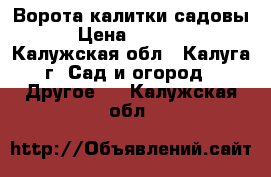 Ворота калитки садовы › Цена ­ 1 680 - Калужская обл., Калуга г. Сад и огород » Другое   . Калужская обл.